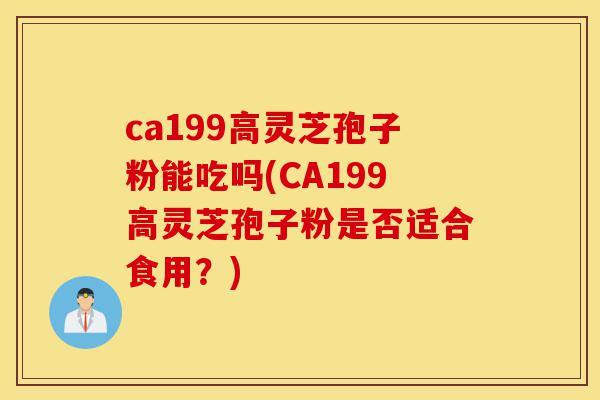 ca199高灵芝孢子粉能吃吗(CA199高灵芝孢子粉是否适合食用?)-第1张图片-灵芝之家 ca199高灵芝孢子粉能吃吗(CA199高灵芝孢子粉是否适合食用?)-第1张图片-灵芝之家