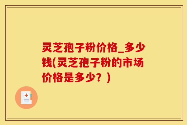 灵芝孢子粉价格_多少钱(灵芝孢子粉的市场价格是多少?)-第1张图片-灵芝之家 灵芝孢子粉价格_多少钱(灵芝孢子粉的市场价格是多少?)-第1张图片-灵芝之家