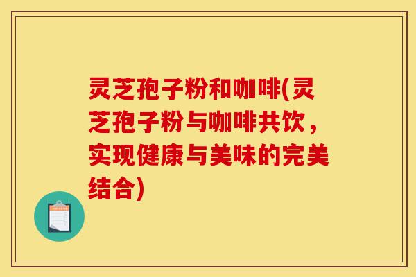 灵芝孢子粉和咖啡(灵芝孢子粉与咖啡共饮,实现健康与美味的完美结合)-第1张图片-灵芝之家 灵芝孢子粉和咖啡(灵芝孢子粉与咖啡共饮,实现健康与美味的完美结合)-第1张图片-灵芝之家