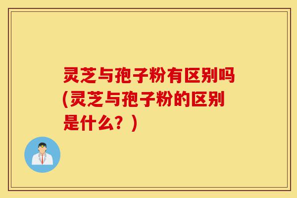 灵芝与孢子粉有区别吗(灵芝与孢子粉的区别是什么?)-第1张图片-灵芝之家 灵芝与孢子粉有区别吗(灵芝与孢子粉的区别是什么?)-第1张图片-灵芝之家