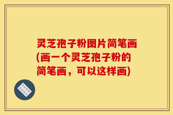灵芝孢子粉图片简笔画(画一个灵芝孢子粉的简笔画，可以这样画)-第1张图片-灵芝之家