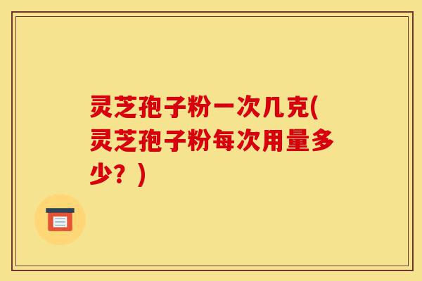 灵芝孢子粉一次几克(灵芝孢子粉每次用量多少?)-第1张图片-灵芝之家 灵芝孢子粉一次几克(灵芝孢子粉每次用量多少?)-第1张图片-灵芝之家