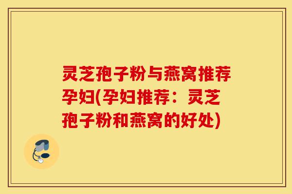 灵芝孢子粉与燕窝推荐孕妇(孕妇推荐:灵芝孢子粉和燕窝的好处)-第1张图片-灵芝之家 灵芝孢子粉与燕窝推荐孕妇(孕妇推荐:灵芝孢子粉和燕窝的好处)-第1张图片-灵芝之家