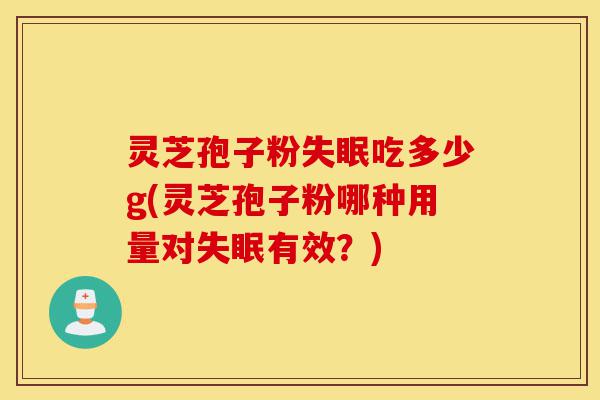 灵芝孢子粉失眠吃多少g(灵芝孢子粉哪种用量对失眠有效？)-第1张图片-灵芝之家