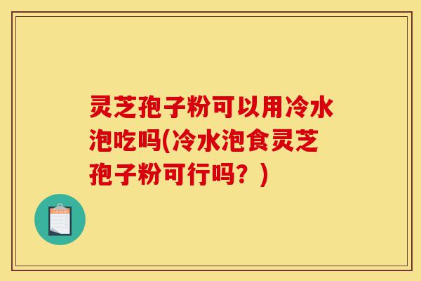 灵芝孢子粉可以用冷水泡吃吗(冷水泡食灵芝孢子粉可行吗?)-第1张图片-灵芝之家 灵芝孢子粉可以用冷水泡吃吗(冷水泡食灵芝孢子粉可行吗?)-第1张图片-灵芝之家