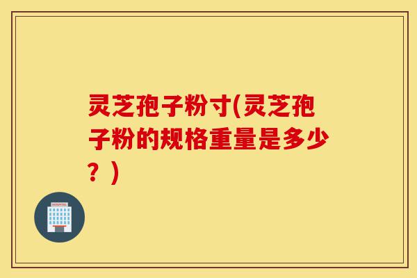 灵芝孢子粉寸(灵芝孢子粉的规格重量是多少?)-第1张图片-灵芝之家 灵芝孢子粉寸(灵芝孢子粉的规格重量是多少?)-第1张图片-灵芝之家