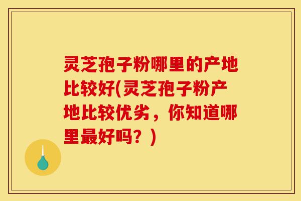 灵芝孢子粉哪里的产地比较好(灵芝孢子粉产地比较优劣,你知道哪里最好吗?)-第1张图片-灵芝之家 灵芝孢子粉哪里的产地比较好(灵芝孢子粉产地比较优劣,你知道哪里最好吗?)-第1张图片-灵芝之家