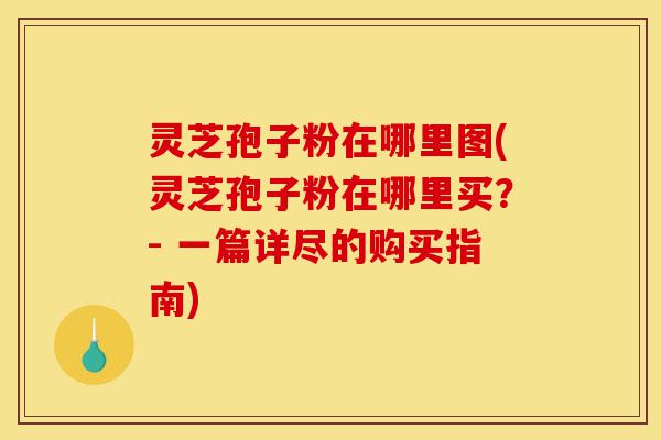 灵芝孢子粉在哪里图(灵芝孢子粉在哪里买?- 一篇详尽的购买指南)-第1张图片-灵芝之家 灵芝孢子粉在哪里图(灵芝孢子粉在哪里买?- 一篇详尽的购买指南)-第1张图片-灵芝之家
