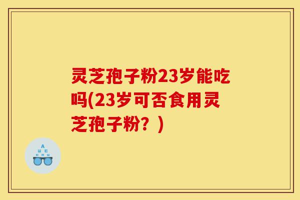 灵芝孢子粉23岁能吃吗(23岁可否食用灵芝孢子粉?)-第1张图片-灵芝之家 灵芝孢子粉23岁能吃吗(23岁可否食用灵芝孢子粉?)-第1张图片-灵芝之家