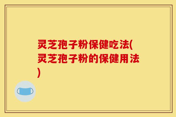灵芝孢子粉保健吃法(灵芝孢子粉的保健用法)-第1张图片-灵芝之家 灵芝孢子粉保健吃法(灵芝孢子粉的保健用法)-第1张图片-灵芝之家