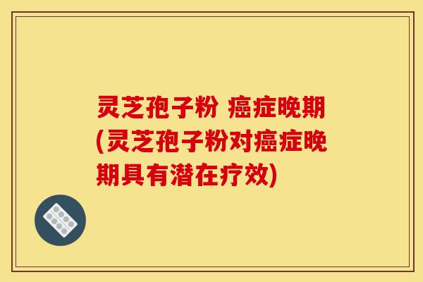 灵芝孢子粉 癌症晚期(灵芝孢子粉对癌症晚期具有潜在疗效)-第1张图片-灵芝之家 灵芝孢子粉 癌症晚期(灵芝孢子粉对癌症晚期具有潜在疗效)-第1张图片-灵芝之家