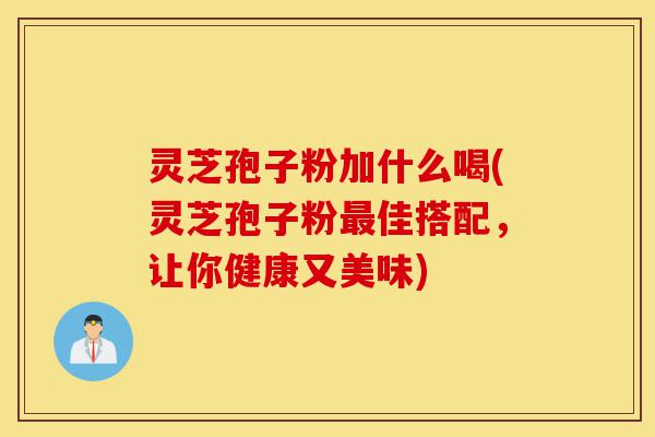 灵芝孢子粉加什么喝(灵芝孢子粉最佳搭配,让你健康又美味)-第1张图片-灵芝之家 灵芝孢子粉加什么喝(灵芝孢子粉最佳搭配,让你健康又美味)-第1张图片-灵芝之家