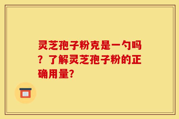 灵芝孢子粉克是一勺吗？了解灵芝孢子粉的正确用量？-第1张图片-灵芝之家