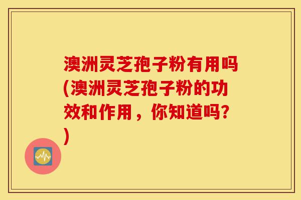 澳洲灵芝孢子粉有用吗(澳洲灵芝孢子粉的功效和作用,你知道吗?)-第1张图片-灵芝之家 澳洲灵芝孢子粉有用吗(澳洲灵芝孢子粉的功效和作用,你知道吗?)-第1张图片-灵芝之家