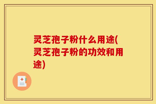 灵芝孢子粉什么用途(灵芝孢子粉的功效和用途)-第1张图片-灵芝之家 灵芝孢子粉什么用途(灵芝孢子粉的功效和用途)-第1张图片-灵芝之家