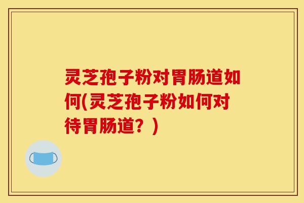灵芝孢子粉对胃肠道如何(灵芝孢子粉如何对待胃肠道?)-第1张图片-灵芝之家 灵芝孢子粉对胃肠道如何(灵芝孢子粉如何对待胃肠道?)-第1张图片-灵芝之家