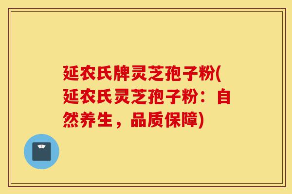 延农氏牌灵芝孢子粉(延农氏灵芝孢子粉:自然养生,品质保障)-第1张图片-灵芝之家 延农氏牌灵芝孢子粉(延农氏灵芝孢子粉:自然养生,品质保障)-第1张图片-灵芝之家