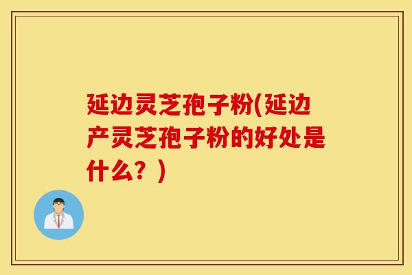延边灵芝孢子粉(延边产灵芝孢子粉的好处是什么?)-第1张图片-灵芝之家 延边灵芝孢子粉(延边产灵芝孢子粉的好处是什么?)-第1张图片-灵芝之家
