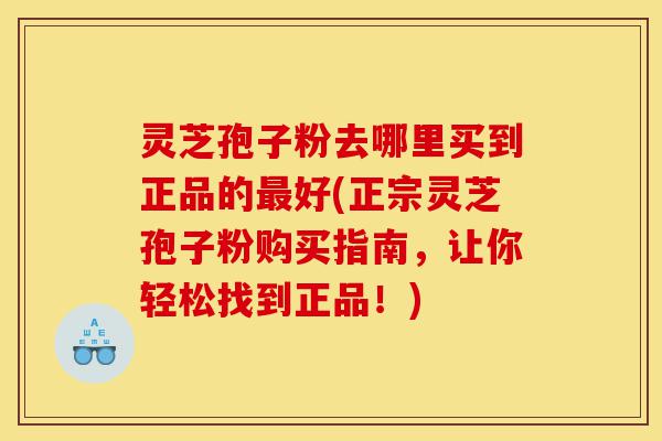 灵芝孢子粉去哪里买到正品的最好(正宗灵芝孢子粉购买指南，让你轻松找到正品！)-第1张图片-灵芝之家