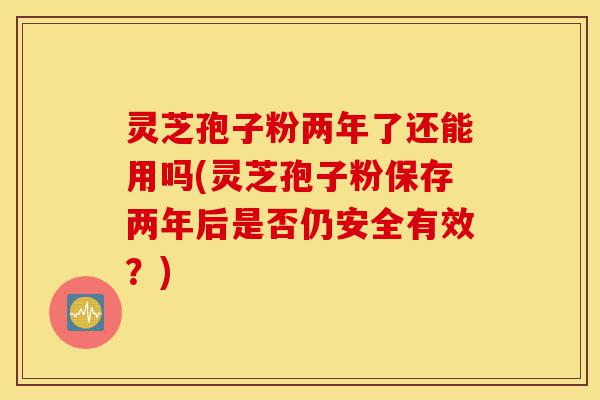 灵芝孢子粉两年了还能用吗(灵芝孢子粉保存两年后是否仍安全有效?)-第1张图片-灵芝之家 灵芝孢子粉两年了还能用吗(灵芝孢子粉保存两年后是否仍安全有效?)-第1张图片-灵芝之家