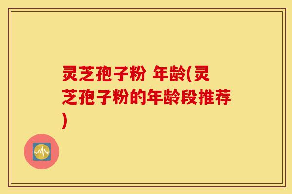 灵芝孢子粉 年龄(灵芝孢子粉的年龄段推荐)-第1张图片-灵芝之家 灵芝孢子粉 年龄(灵芝孢子粉的年龄段推荐)-第1张图片-灵芝之家