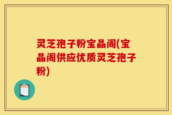灵芝孢子粉宝晶阁(宝晶阁供应优质灵芝孢子粉)-第1张图片-灵芝之家 灵芝孢子粉宝晶阁(宝晶阁供应优质灵芝孢子粉)-第1张图片-灵芝之家