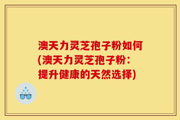 澳天力灵芝孢子粉如何(澳天力灵芝孢子粉:提升健康的天然选择)-第1张图片-灵芝之家 澳天力灵芝孢子粉如何(澳天力灵芝孢子粉:提升健康的天然选择)-第1张图片-灵芝之家
