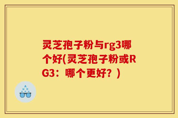 灵芝孢子粉与rg3哪个好(灵芝孢子粉或RG3:哪个更好?)-第1张图片-灵芝之家 灵芝孢子粉与rg3哪个好(灵芝孢子粉或RG3:哪个更好?)-第1张图片-灵芝之家