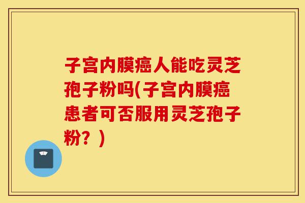 子宫内膜癌人能吃灵芝孢子粉吗(子宫内膜癌患者可否服用灵芝孢子粉?)-第1张图片-灵芝之家 子宫内膜癌人能吃灵芝孢子粉吗(子宫内膜癌患者可否服用灵芝孢子粉?)-第1张图片-灵芝之家