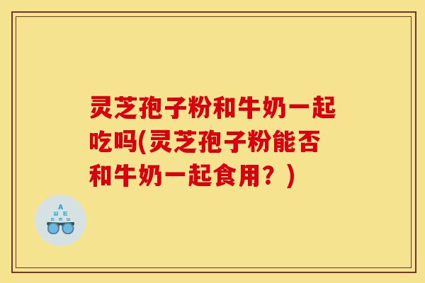 灵芝孢子粉和牛奶一起吃吗(灵芝孢子粉能否和牛奶一起食用？)-第1张图片-灵芝之家