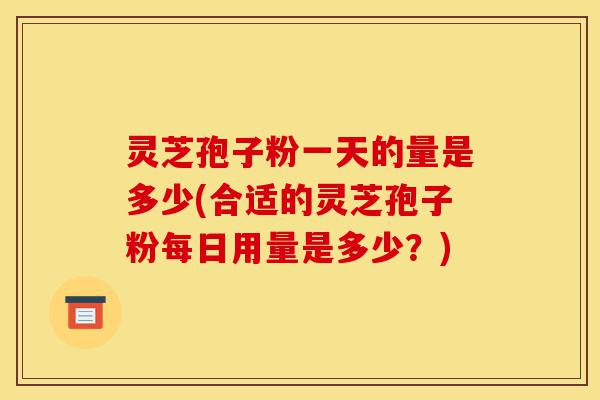 灵芝孢子粉一天的量是多少(合适的灵芝孢子粉每日用量是多少?)-第1张图片-灵芝之家 灵芝孢子粉一天的量是多少(合适的灵芝孢子粉每日用量是多少?)-第1张图片-灵芝之家