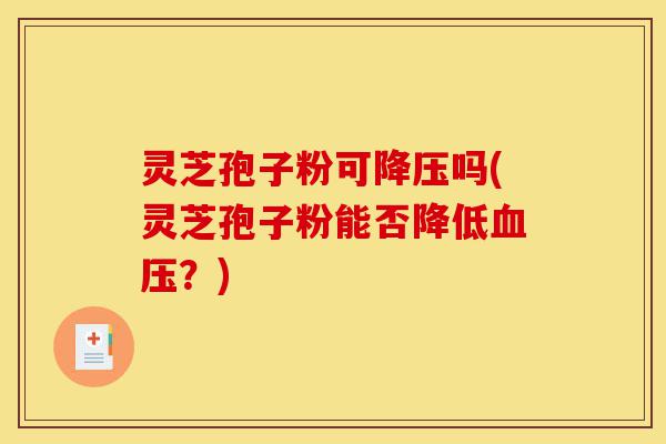 灵芝孢子粉可降压吗(灵芝孢子粉能否降低血压?)-第1张图片-灵芝之家 灵芝孢子粉可降压吗(灵芝孢子粉能否降低血压?)-第1张图片-灵芝之家