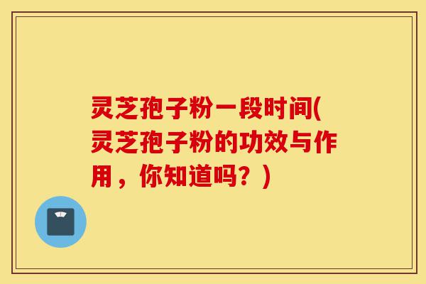 灵芝孢子粉一段时间(灵芝孢子粉的功效与作用,你知道吗?)-第1张图片-灵芝之家 灵芝孢子粉一段时间(灵芝孢子粉的功效与作用,你知道吗?)-第1张图片-灵芝之家
