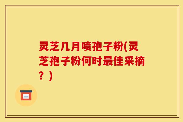 灵芝几月喷孢子粉(灵芝孢子粉何时最佳采摘？)-第1张图片-灵芝之家
