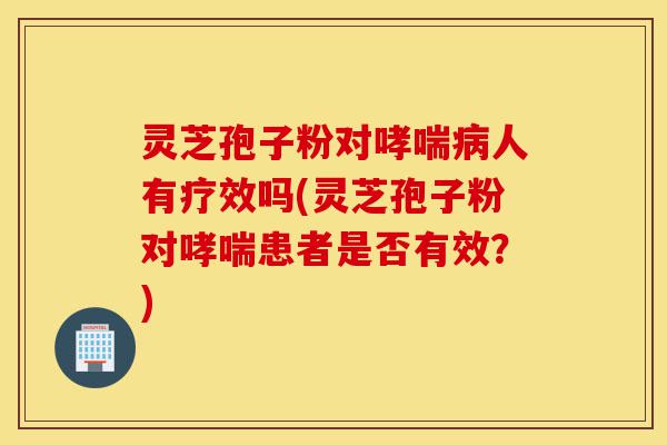 灵芝孢子粉对哮喘病人有疗效吗(灵芝孢子粉对哮喘患者是否有效?)-第1张图片-灵芝之家 灵芝孢子粉对哮喘病人有疗效吗(灵芝孢子粉对哮喘患者是否有效?)-第1张图片-灵芝之家