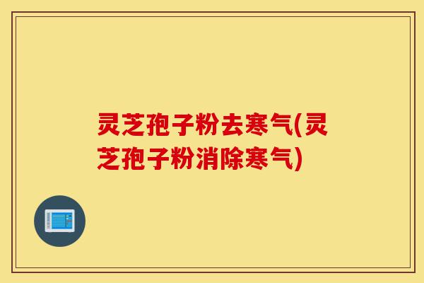 灵芝孢子粉去寒气(灵芝孢子粉消除寒气)-第1张图片-灵芝之家 灵芝孢子粉去寒气(灵芝孢子粉消除寒气)-第1张图片-灵芝之家