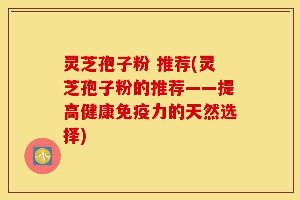 灵芝孢子粉 推荐(灵芝孢子粉的推荐——提高健康免疫力的天然选择)-第1张图片-灵芝之家 灵芝孢子粉 推荐(灵芝孢子粉的推荐——提高健康免疫力的天然选择)-第1张图片-灵芝之家