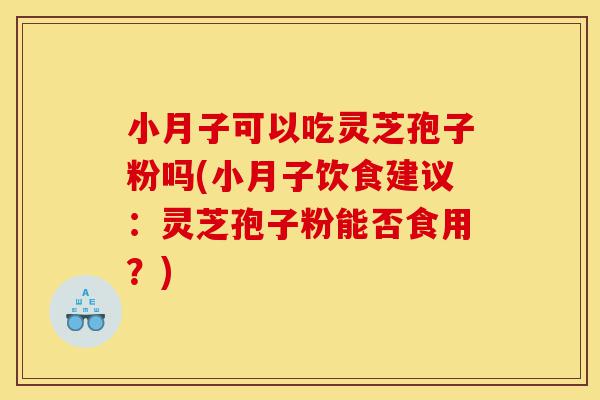 小月子可以吃灵芝孢子粉吗(小月子饮食建议：灵芝孢子粉能否食用？)-第1张图片-灵芝之家