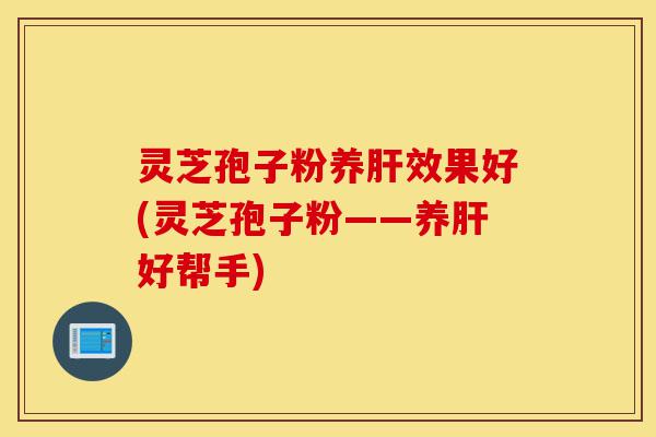灵芝孢子粉养肝效果好(灵芝孢子粉——养肝好帮手)-第1张图片-灵芝之家 灵芝孢子粉养肝效果好(灵芝孢子粉——养肝好帮手)-第1张图片-灵芝之家