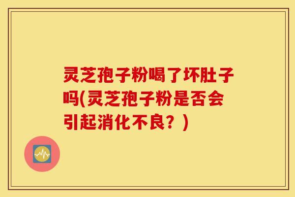 灵芝孢子粉喝了坏肚子吗(灵芝孢子粉是否会引起消化不良?)-第1张图片-灵芝之家 灵芝孢子粉喝了坏肚子吗(灵芝孢子粉是否会引起消化不良?)-第1张图片-灵芝之家