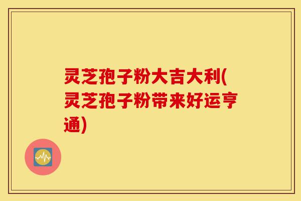 灵芝孢子粉大吉大利(灵芝孢子粉带来好运亨通)-第1张图片-灵芝之家 灵芝孢子粉大吉大利(灵芝孢子粉带来好运亨通)-第1张图片-灵芝之家