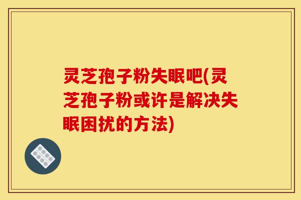 灵芝孢子粉失眠吧(灵芝孢子粉或许是解决失眠困扰的方法)-第1张图片-灵芝之家