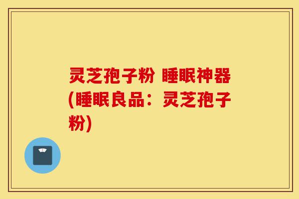 灵芝孢子粉 睡眠神器(睡眠良品：灵芝孢子粉)-第1张图片-灵芝之家