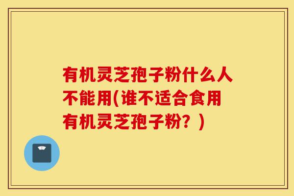 有机灵芝孢子粉什么人不能用(谁不适合食用有机灵芝孢子粉?)-第1张图片-灵芝之家 有机灵芝孢子粉什么人不能用(谁不适合食用有机灵芝孢子粉?)-第1张图片-灵芝之家
