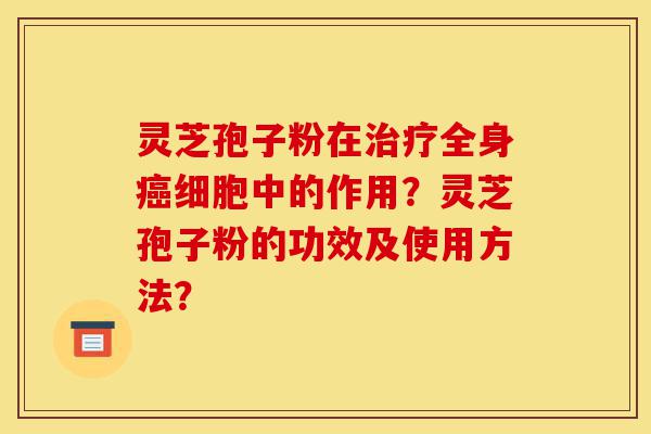 灵芝孢子粉在治疗全身癌细胞中的作用?灵芝孢子粉的功效及使用方法?-第1张图片-灵芝之家 灵芝孢子粉在治疗全身癌细胞中的作用?灵芝孢子粉的功效及使用方法?-第1张图片-灵芝之家