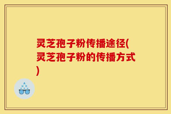 灵芝孢子粉传播途径(灵芝孢子粉的传播方式)-第1张图片-灵芝之家 灵芝孢子粉传播途径(灵芝孢子粉的传播方式)-第1张图片-灵芝之家