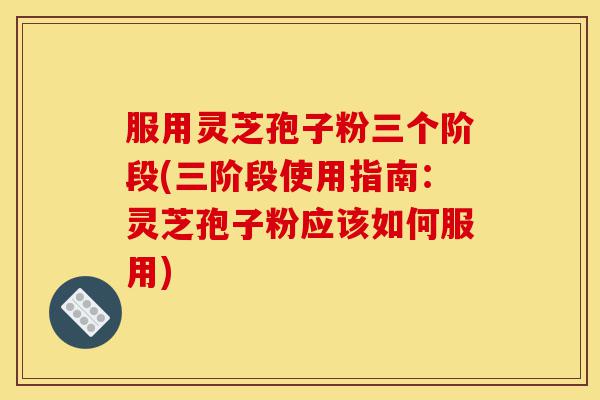 服用灵芝孢子粉三个阶段(三阶段使用指南:灵芝孢子粉应该如何服用)-第1张图片-灵芝之家 服用灵芝孢子粉三个阶段(三阶段使用指南:灵芝孢子粉应该如何服用)-第1张图片-灵芝之家
