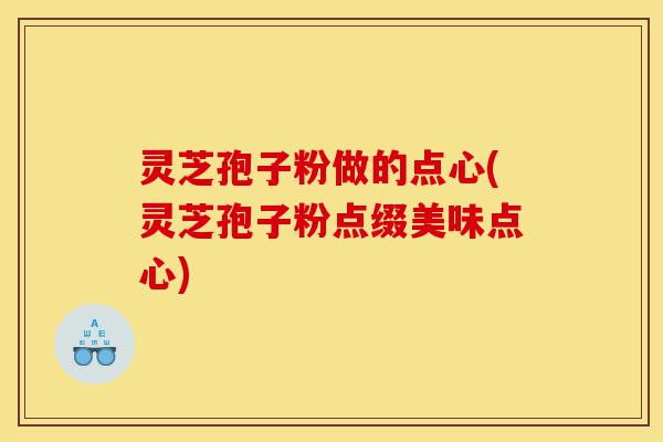 灵芝孢子粉做的点心(灵芝孢子粉点缀美味点心)-第1张图片-灵芝之家 灵芝孢子粉做的点心(灵芝孢子粉点缀美味点心)-第1张图片-灵芝之家
