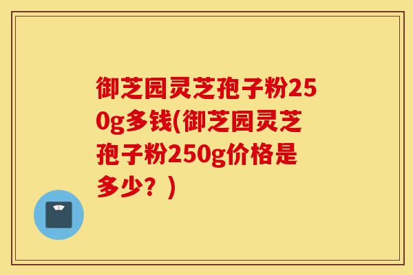 御芝园灵芝孢子粉250g多钱(御芝园灵芝孢子粉250g价格是多少?)-第1张图片-灵芝之家 御芝园灵芝孢子粉250g多钱(御芝园灵芝孢子粉250g价格是多少?)-第1张图片-灵芝之家