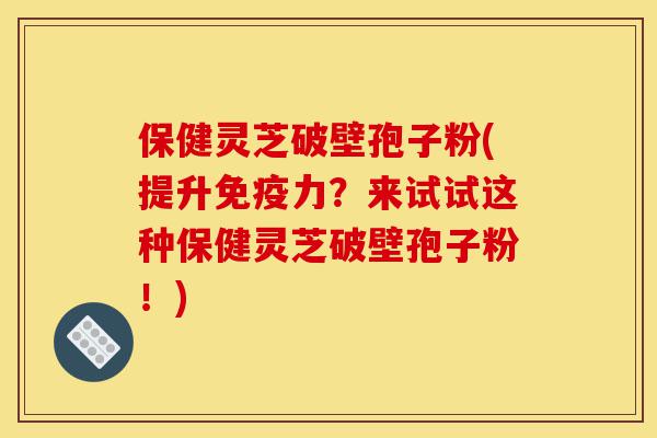 保健灵芝破壁孢子粉(提升免疫力?来试试这种保健灵芝破壁孢子粉!)-第1张图片-灵芝之家 保健灵芝破壁孢子粉(提升免疫力?来试试这种保健灵芝破壁孢子粉!)-第1张图片-灵芝之家